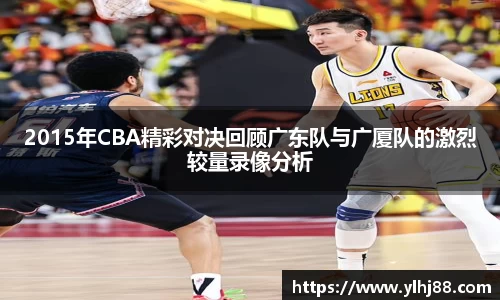 2015年CBA精彩对决回顾广东队与广厦队的激烈较量录像分析