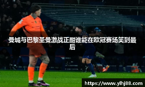 曼城与巴黎圣曼激战正酣谁能在欧冠赛场笑到最后