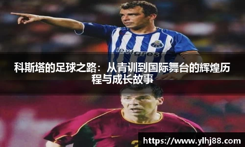 科斯塔的足球之路：从青训到国际舞台的辉煌历程与成长故事