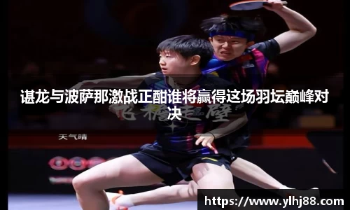 谌龙与波萨那激战正酣谁将赢得这场羽坛巅峰对决